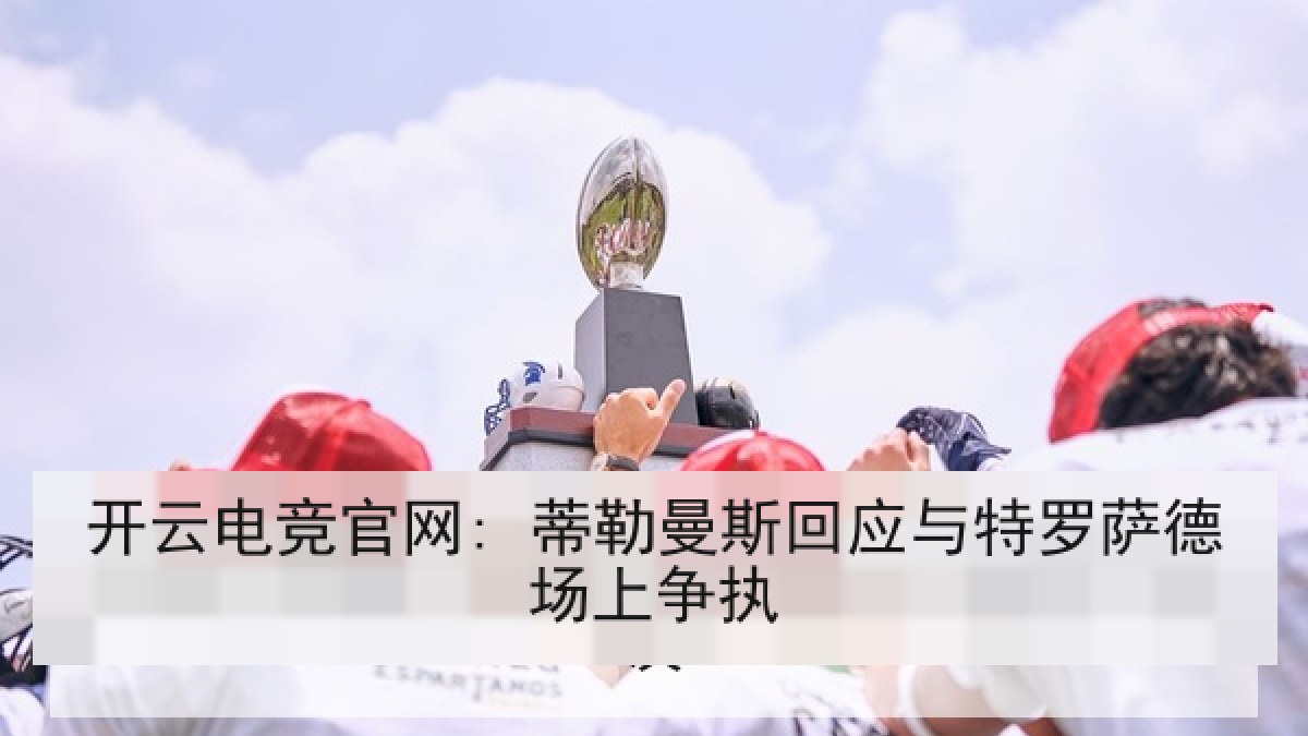 开云电竞官网: 蒂勒曼斯回应与特罗萨德场上争执