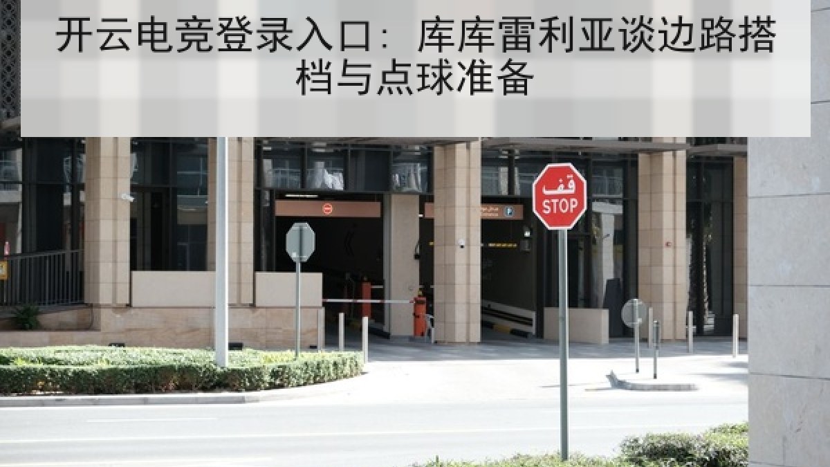 开云电竞登录入口: 库库雷利亚谈边路搭档与点球准备