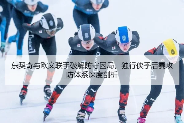 东契奇与欧文联手破解防守困局，独行侠季后赛攻防体系深度剖析