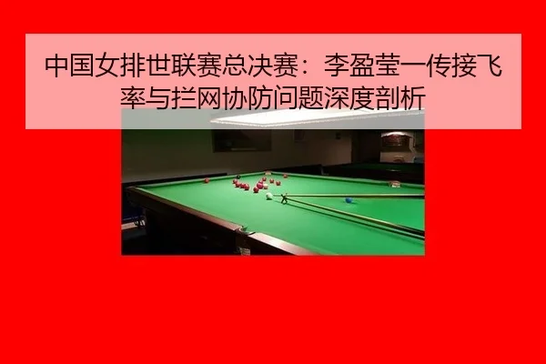 中国女排世联赛总决赛：李盈莹一传接飞率与拦网协防问题深度剖析