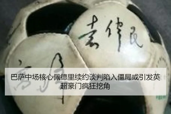 巴萨中场核心佩德里续约谈判陷入僵局或引发英超豪门疯狂挖角