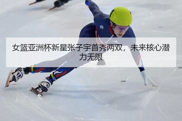 女篮亚洲杯新星张子宇首秀两双，未来核心潜力无限