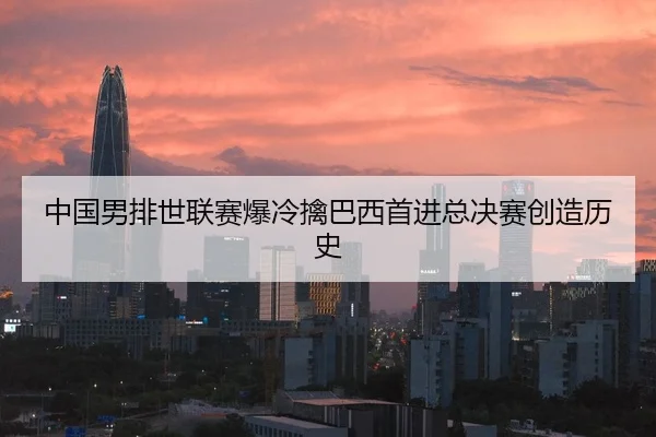 中国男排世联赛爆冷擒巴西首进总决赛创造历史