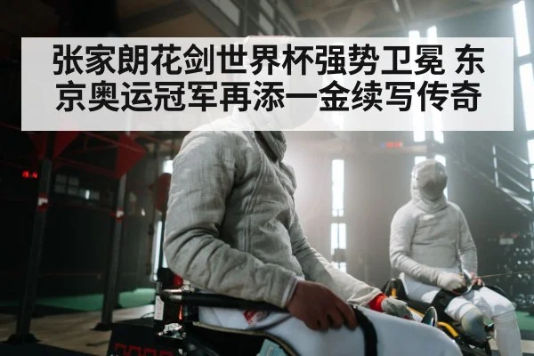 张家朗花剑世界杯强势卫冕 东京奥运冠军再添一金续写传奇