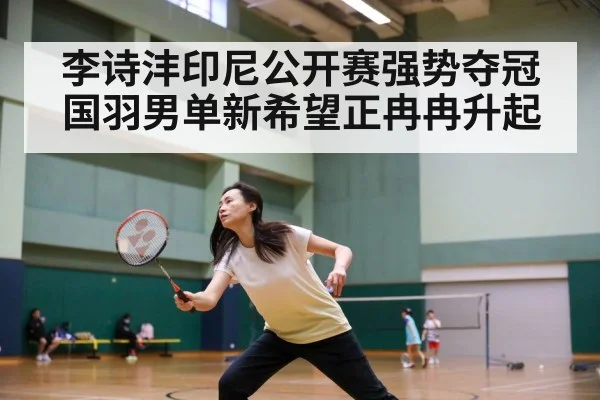 李诗沣印尼公开赛强势夺冠 国羽男单新希望正冉冉升起