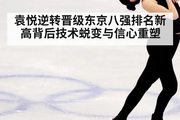 袁悦逆转晋级东京八强排名新高背后技术蜕变与信心重塑