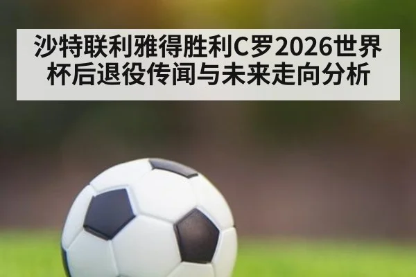 沙特联利雅得胜利C罗2026世界杯后退役传闻与未来走向分析